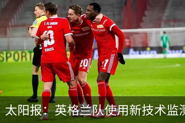 太阳报：英格兰队使用新技术监测球员身体状态和表现数据