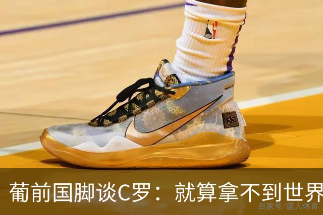 葡前国脚谈C罗：就算拿不到世界杯 他在足球史的伟大也绝不会褪色